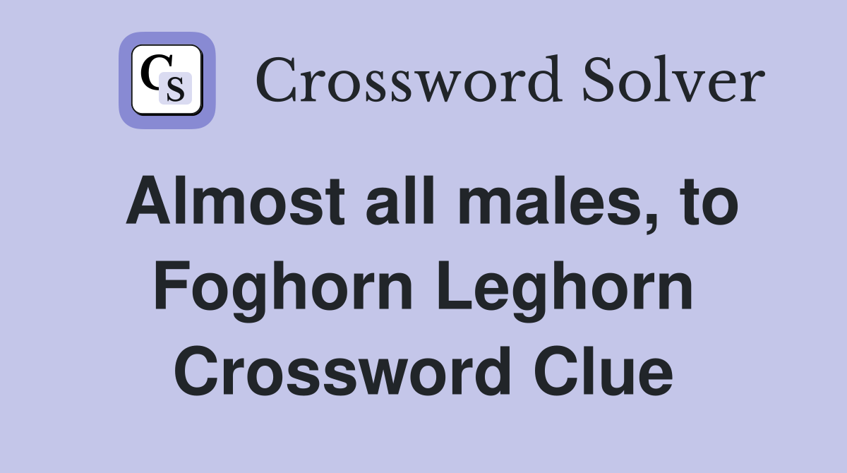 Almost all males, to Foghorn Leghorn Crossword Clue