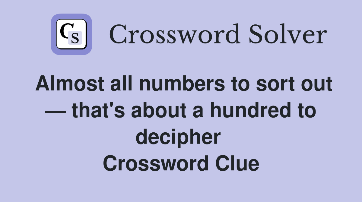 Almost all numbers to sort out — that's about a hundred to decipher  Crossword Clue