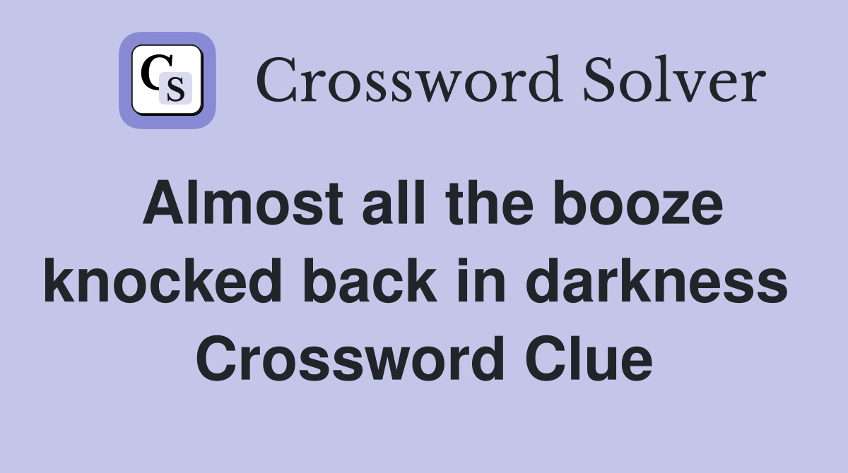 Almost all the booze knocked back in darkness  Crossword Clue