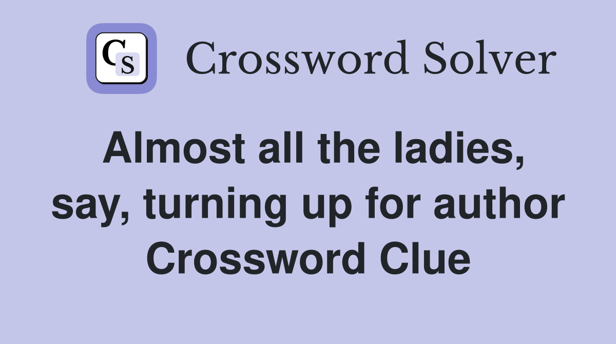 Almost all the ladies, say, turning up for author Crossword Clue