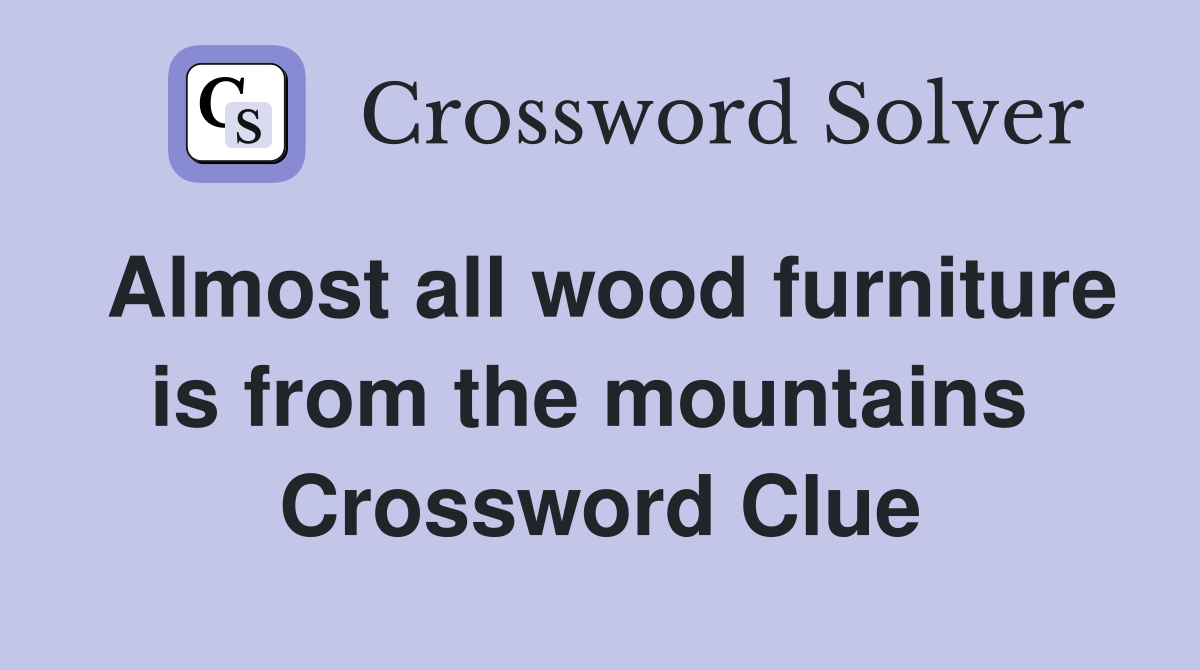 Almost all wood furniture is from the mountains  Crossword Clue