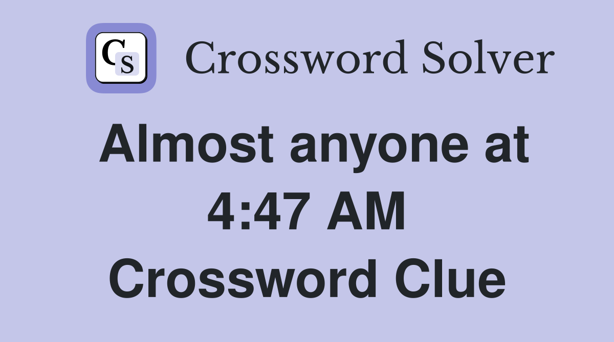 Almost anyone at 4:47 AM Crossword Clue