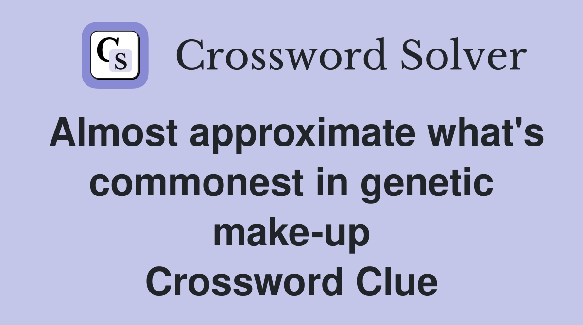 Almost approximate what's commonest in genetic make-up Crossword Clue