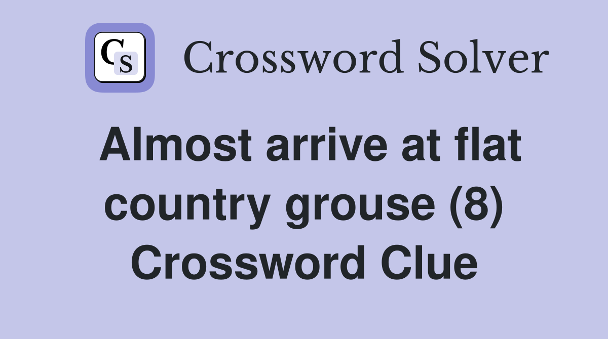 Almost arrive at flat country grouse (8) Crossword Clue