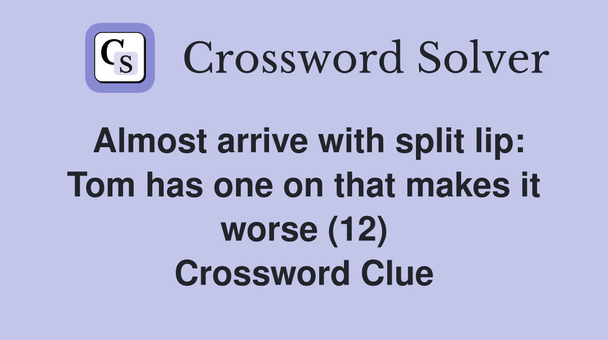 Almost arrive with split lip: Tom has one on that makes it worse (12) Crossword Clue