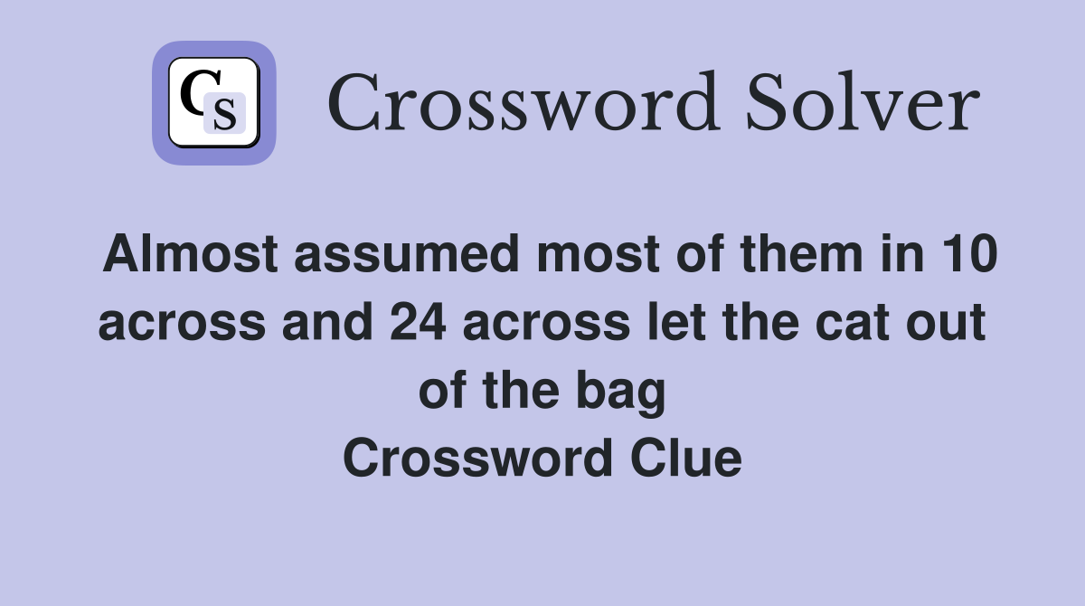 Almost assumed most of them in 10 across and 24 across let the cat out of the bag Crossword Clue