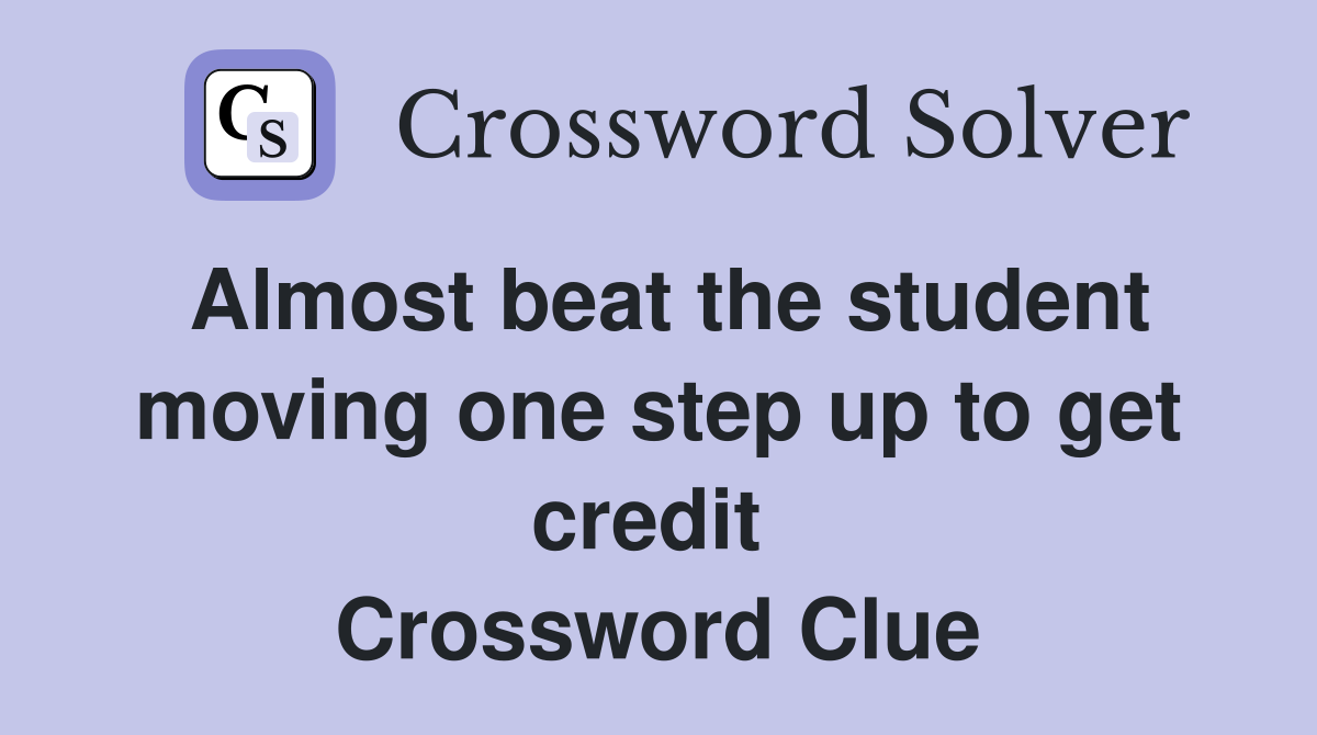 Almost beat the student moving one step up to get credit  Crossword Clue