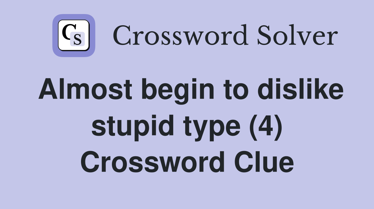 Almost begin to dislike stupid type (4) Crossword Clue