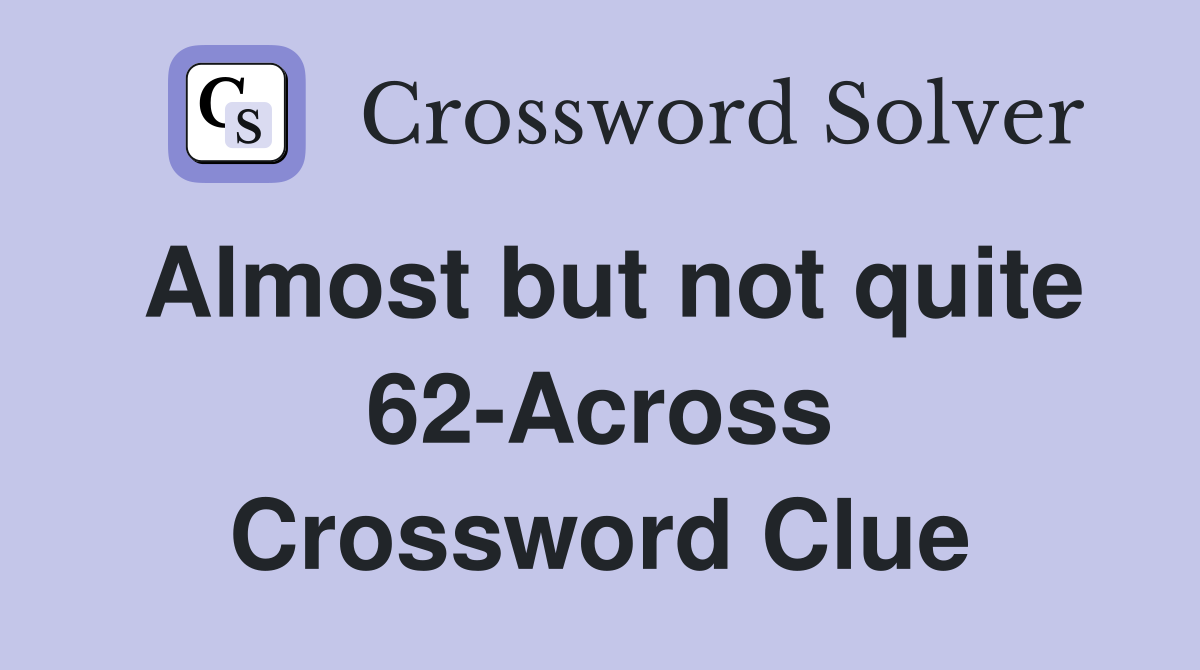 Almost but not quite 62-Across Crossword Clue