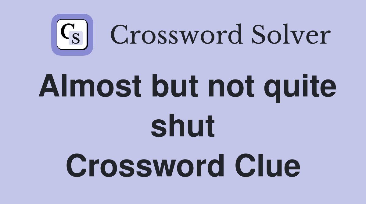 Almost but not quite shut Crossword Clue
