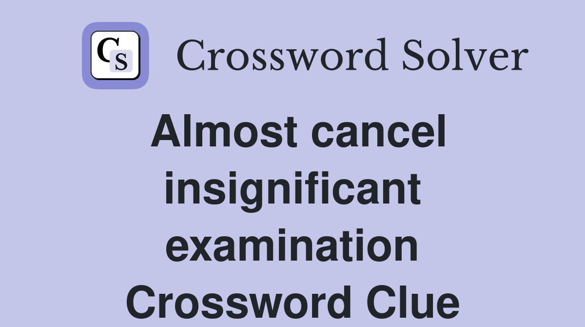 Almost cancel insignificant examination Crossword Clue