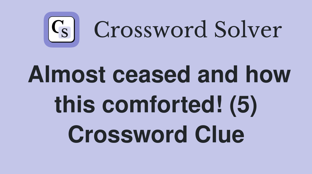 Almost ceased and how this comforted! (5) Crossword Clue