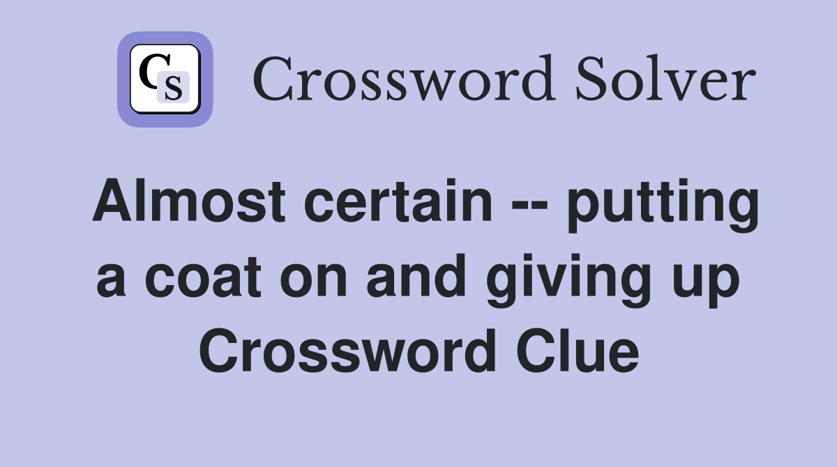 Almost certain -- putting a coat on and giving up Crossword Clue