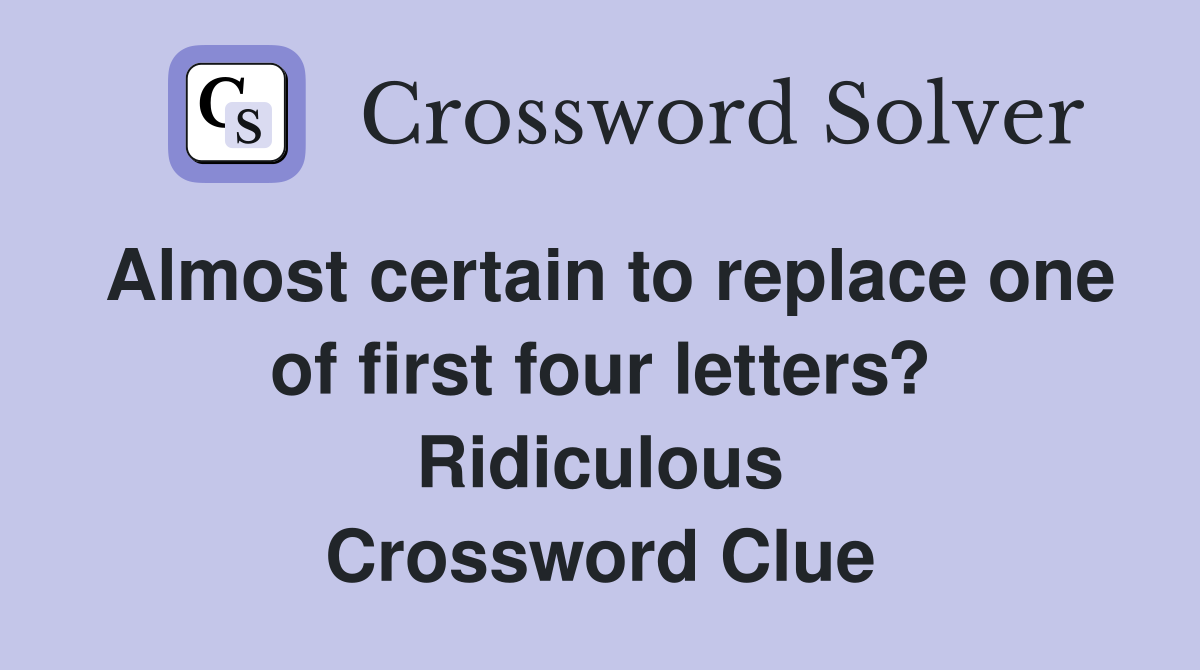 Almost certain to replace one of first four letters? Ridiculous Crossword Clue