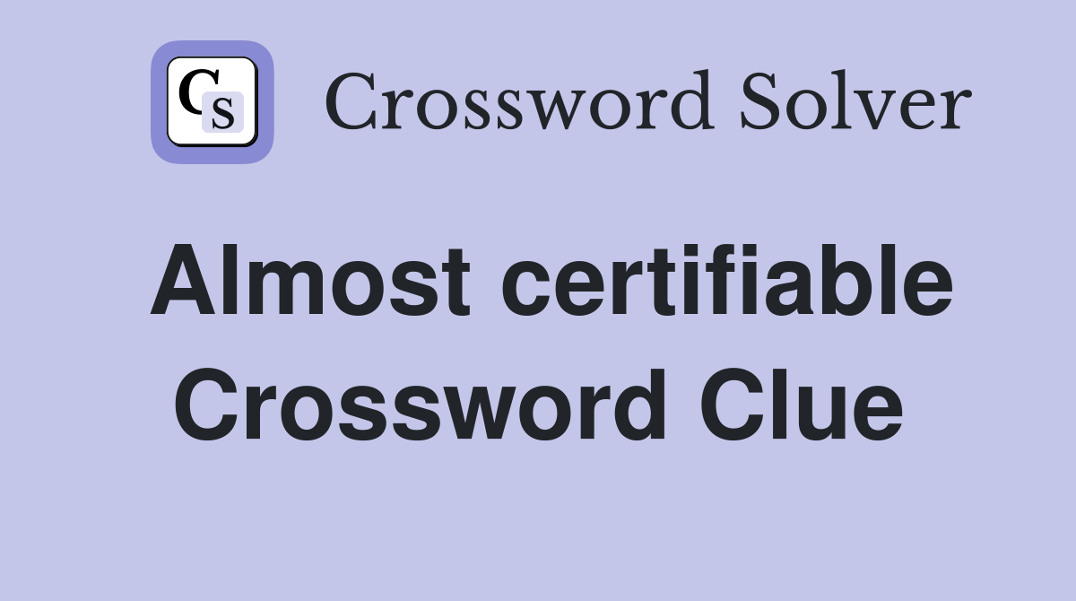 Almost certifiable Crossword Clue