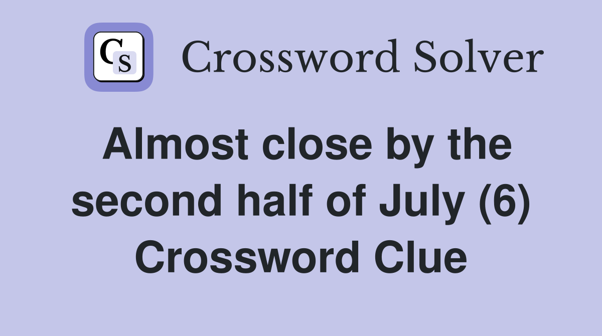Almost close by the second half of July (6) Crossword Clue