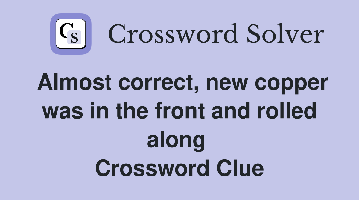 Almost correct, new copper was in the front and rolled along  Crossword Clue