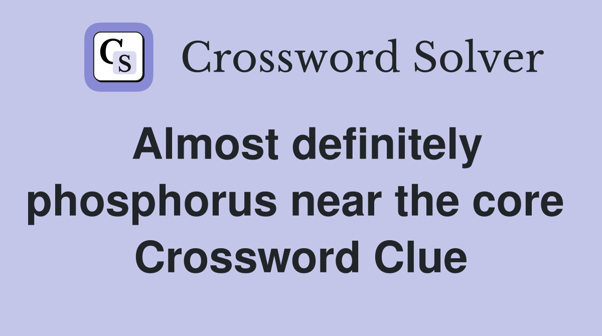 Almost definitely phosphorus near the core  Crossword Clue