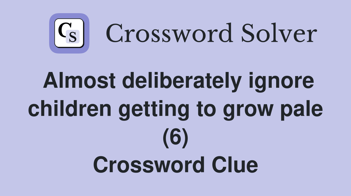 Almost deliberately ignore children getting to grow pale (6) Crossword Clue