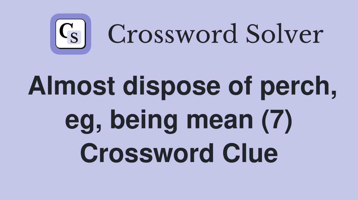Almost dispose of perch, eg, being mean (7) Crossword Clue