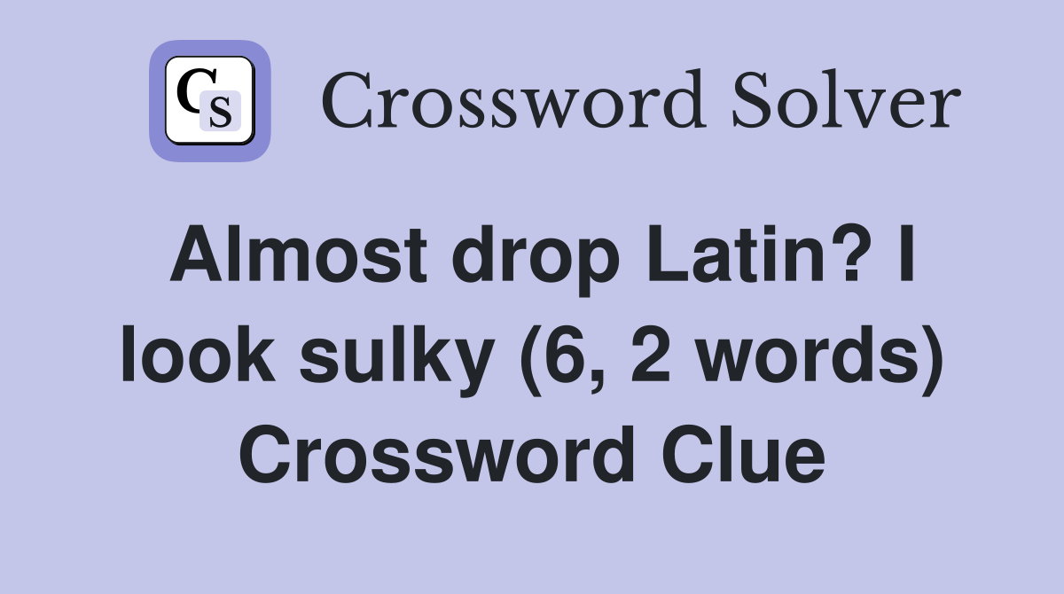 Almost drop Latin? I look sulky (6, 2 words) Crossword Clue