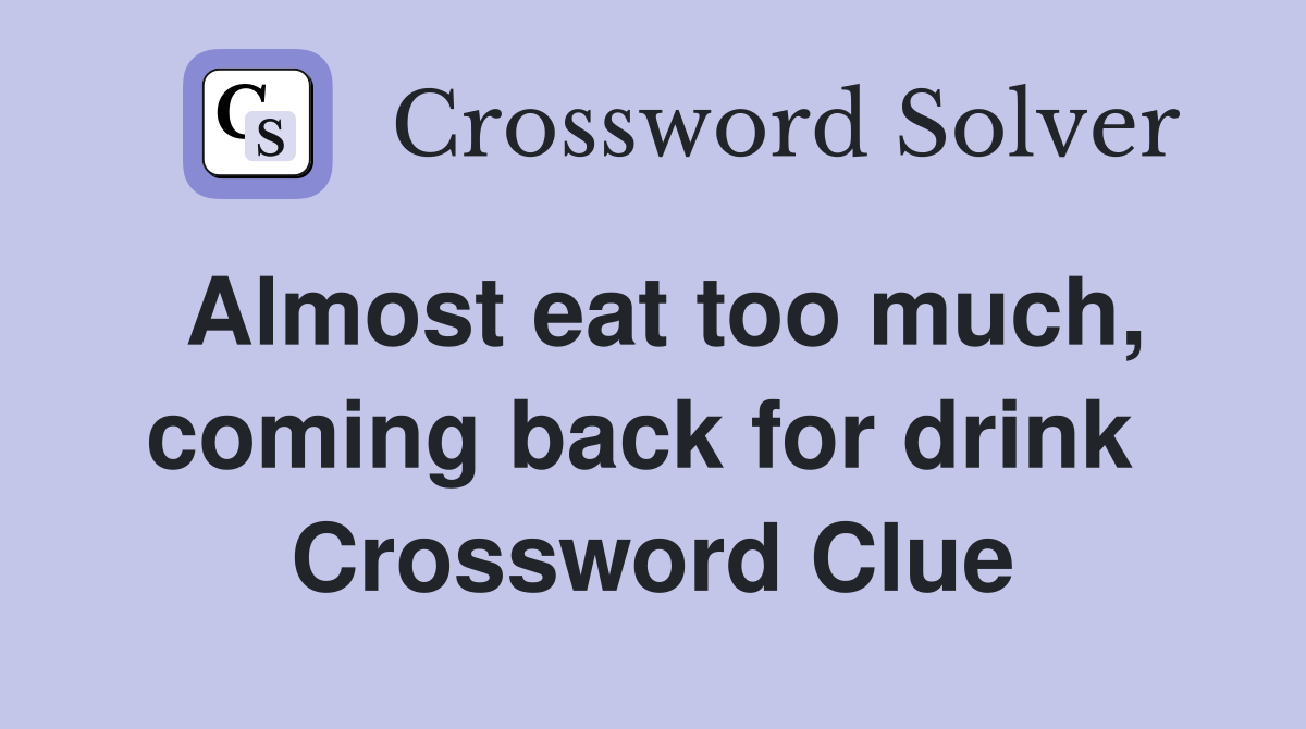 Almost eat too much, coming back for drink  Crossword Clue