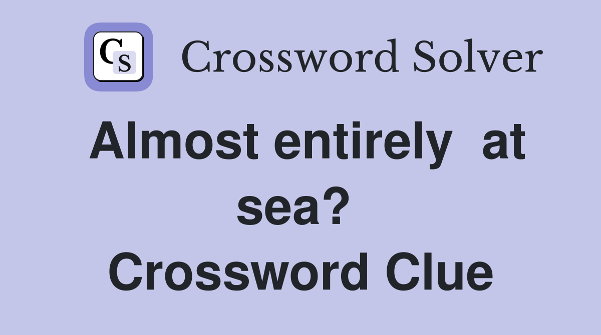 Almost entirely  at sea?  Crossword Clue