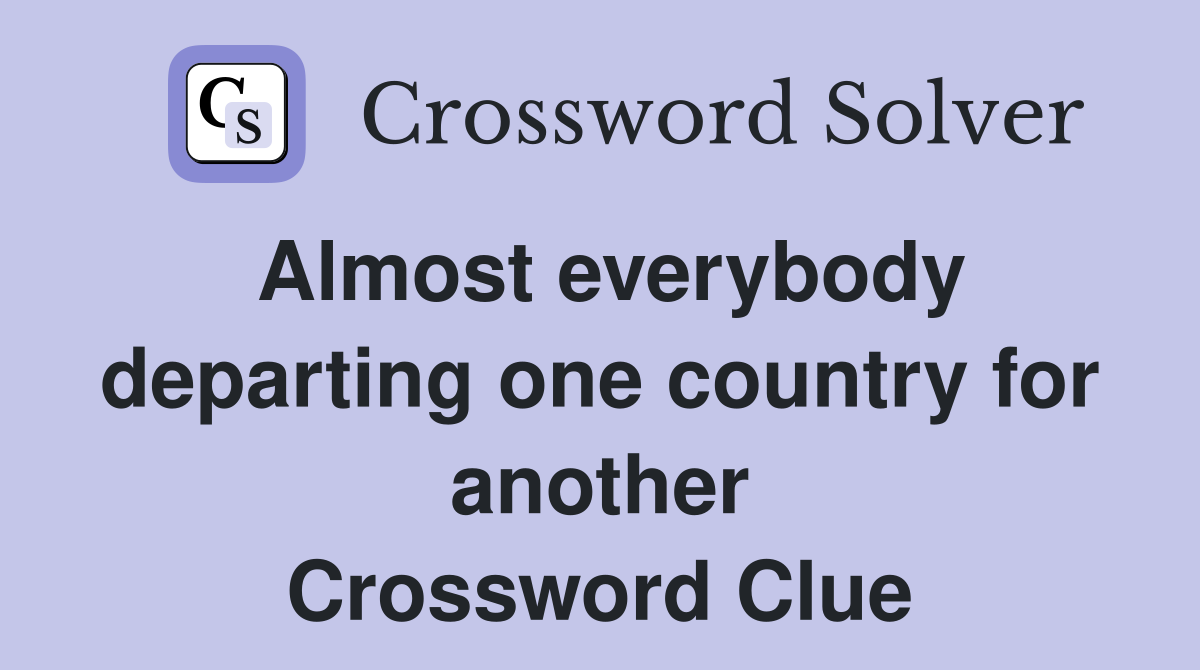 Almost everybody departing one country for another Crossword Clue