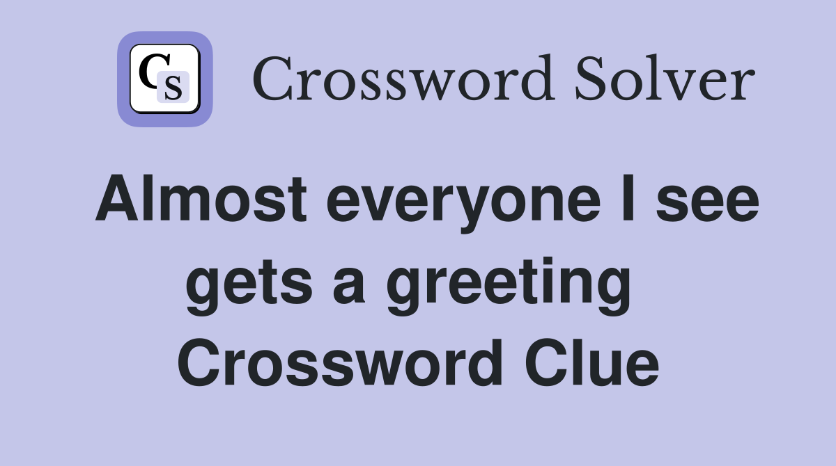 Almost everyone I see gets a greeting  Crossword Clue
