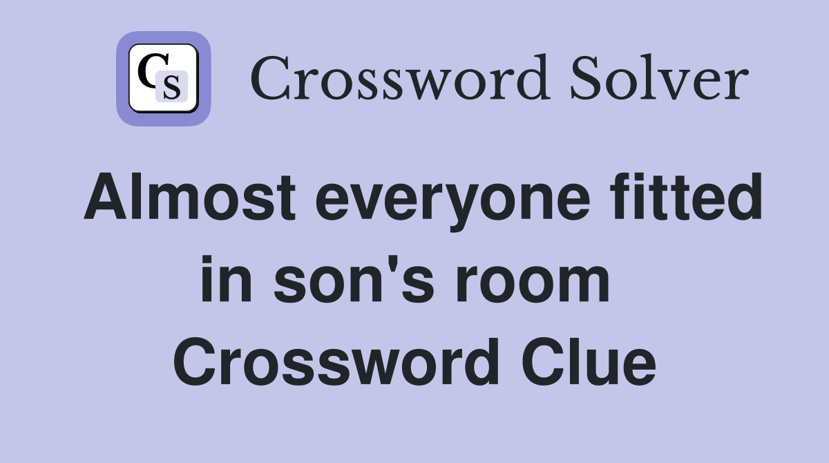 Almost everyone fitted in son's room  Crossword Clue
