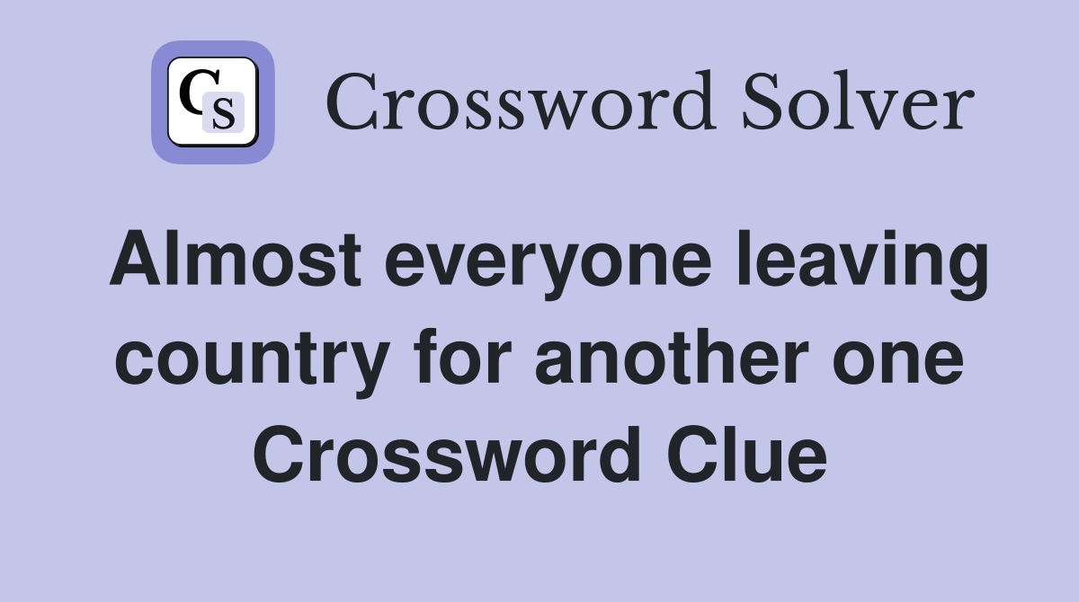 Almost everyone leaving country for another one Crossword Clue