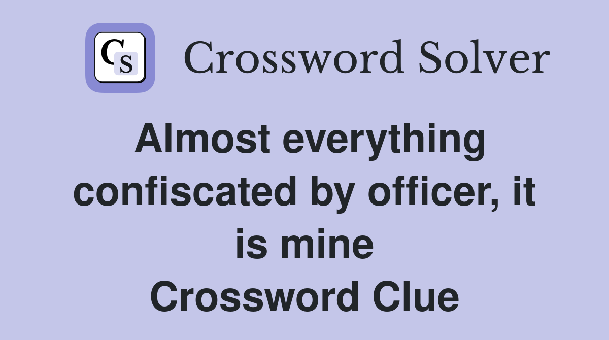 Almost everything confiscated by officer, it is mine Crossword Clue