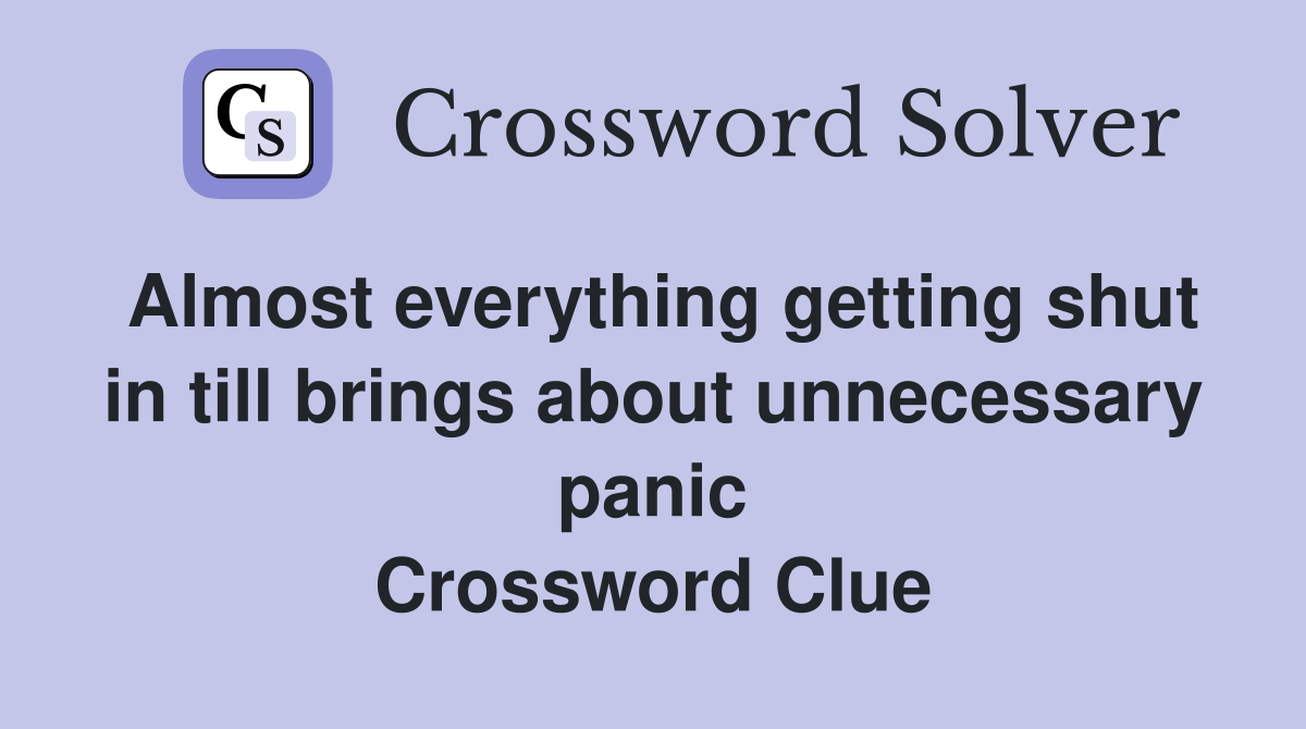 Almost everything getting shut in till brings about unnecessary panic Crossword Clue