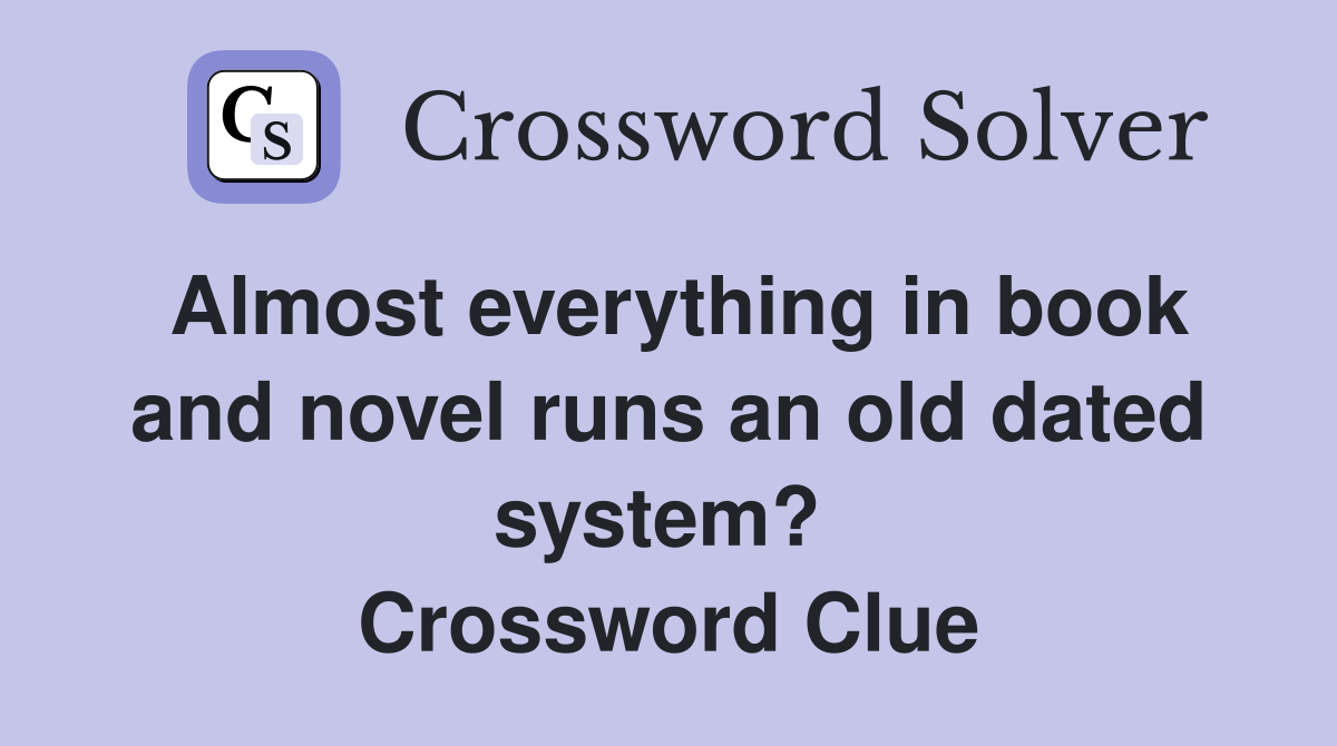 Almost everything in book and novel runs an old dated system?  Crossword Clue