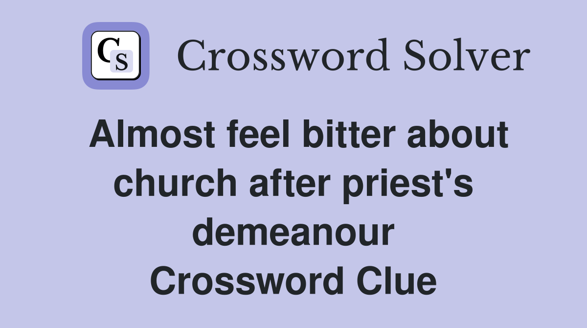 Almost feel bitter about church after priest's demeanour Crossword Clue