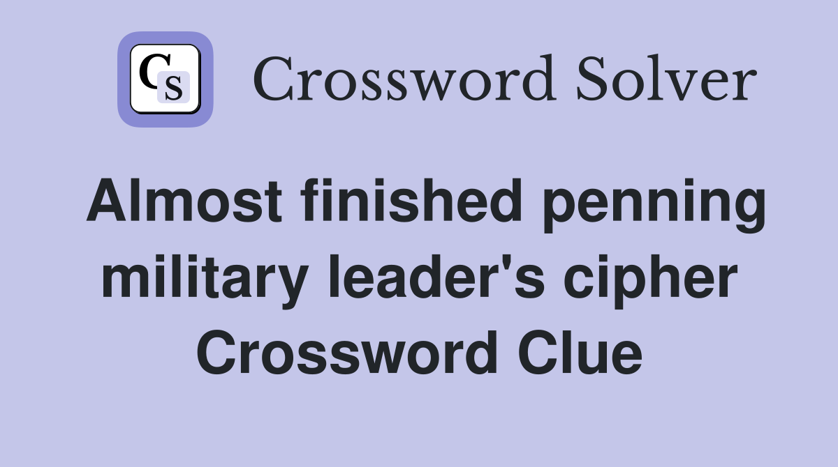 Almost finished penning military leader's cipher Crossword Clue
