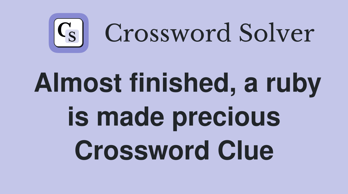 Almost finished, a ruby is made precious Crossword Clue