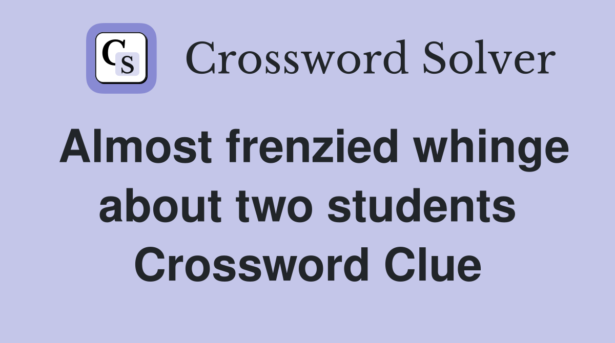 Almost frenzied whinge about two students Crossword Clue