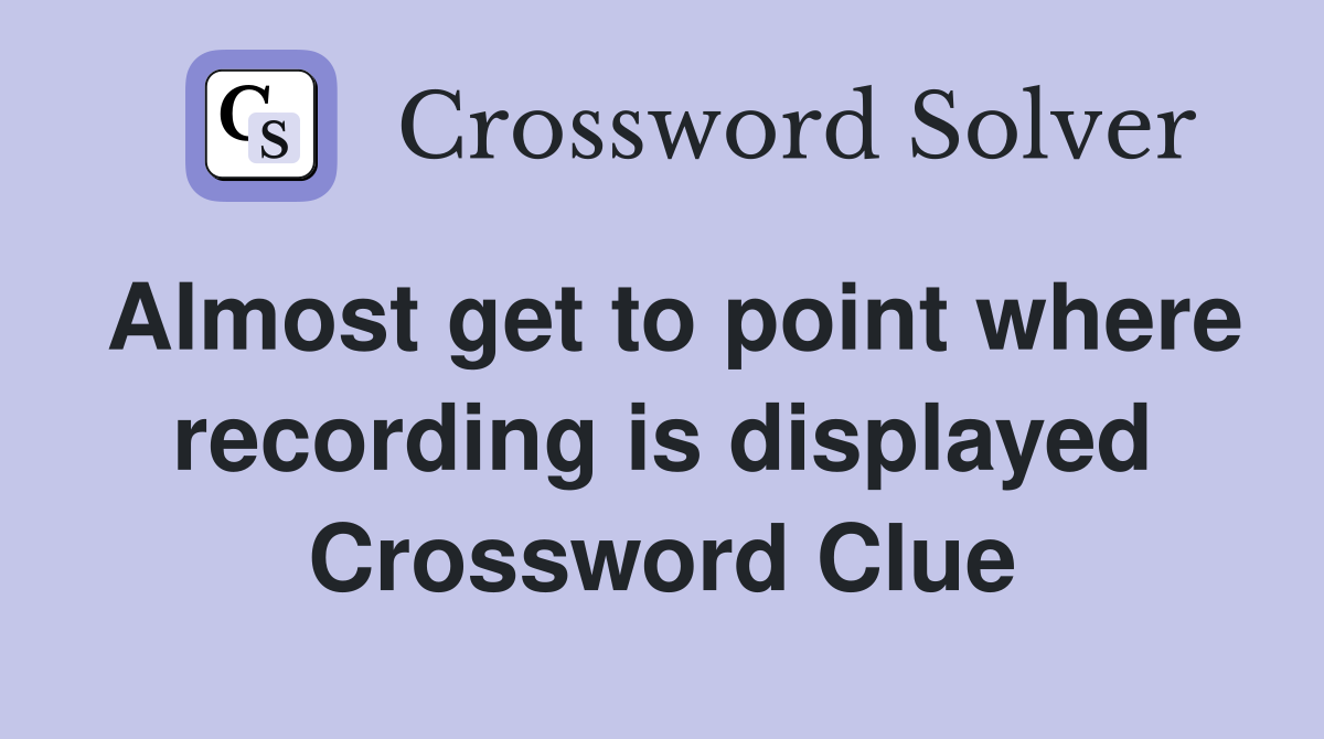 Almost get to point where recording is displayed Crossword Clue