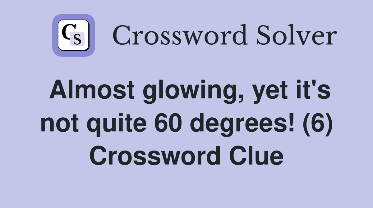 Almost glowing, yet it's not quite 60 degrees! (6) Crossword Clue