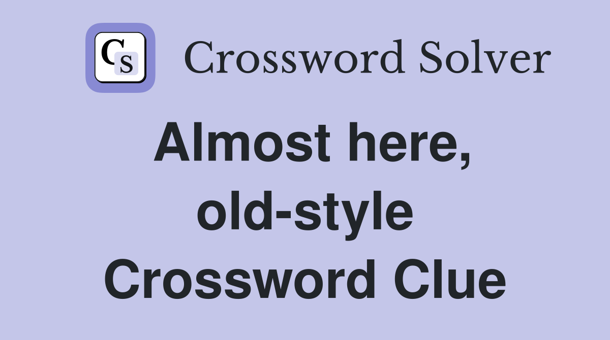 Almost here, old-style Crossword Clue