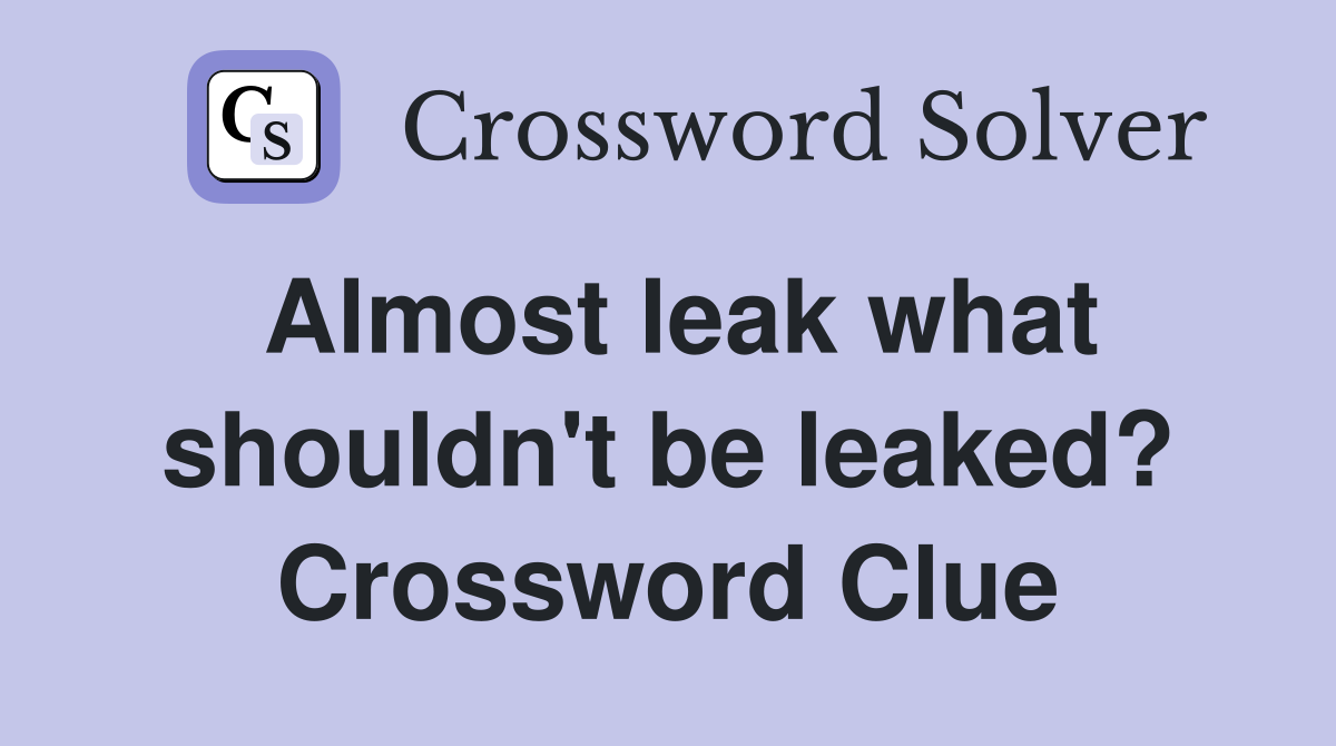 Almost leak what shouldn't be leaked? Crossword Clue