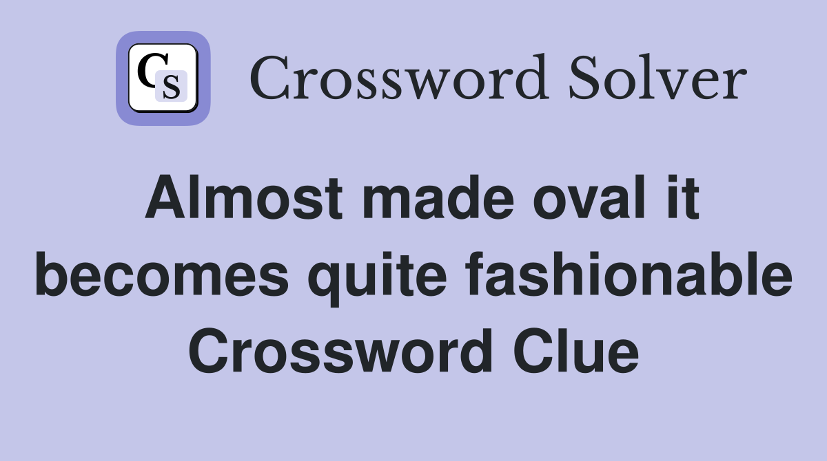 Almost made oval it becomes quite fashionable Crossword Clue