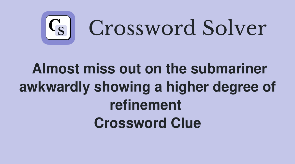 Almost miss out on the submariner awkwardly showing a higher degree of refinement  Crossword Clue