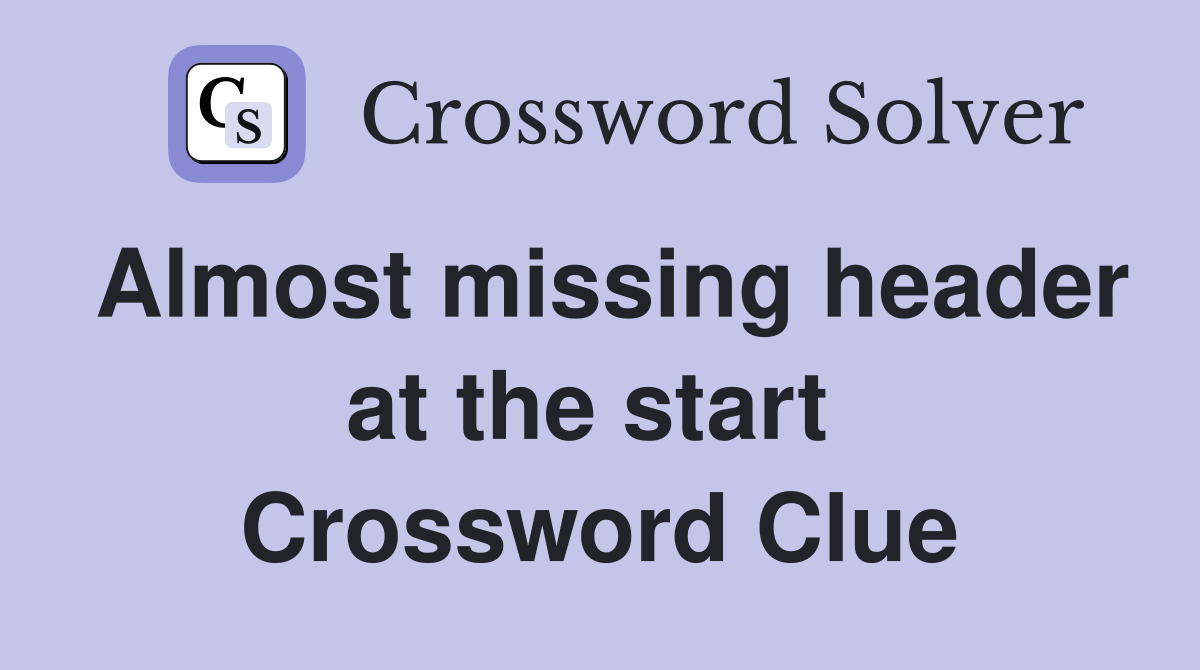 Almost missing header at the start  Crossword Clue