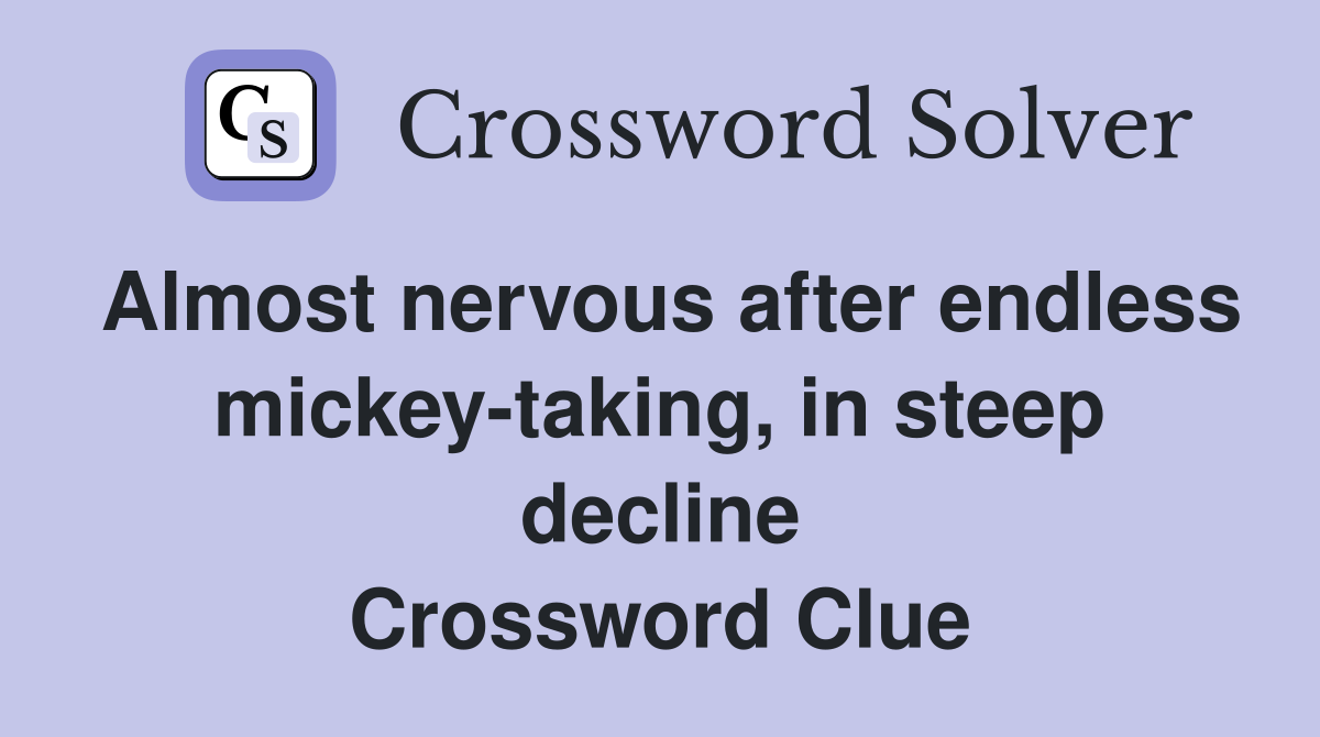 Almost nervous after endless mickey-taking, in steep decline Crossword Clue