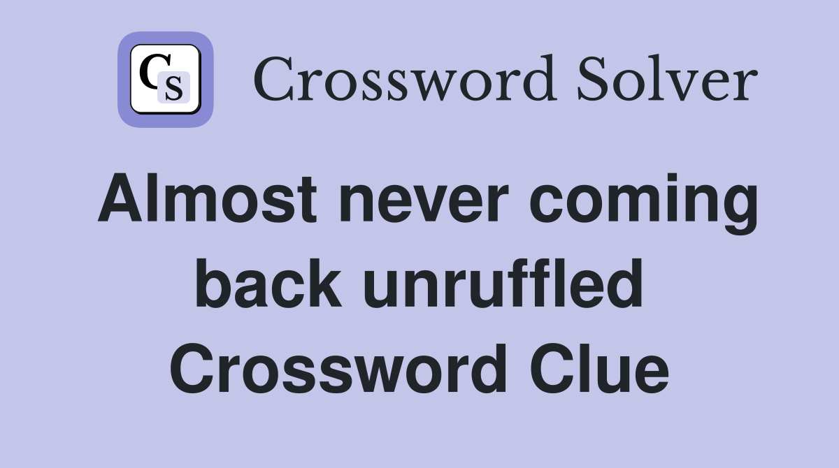 Almost never coming back unruffled Crossword Clue
