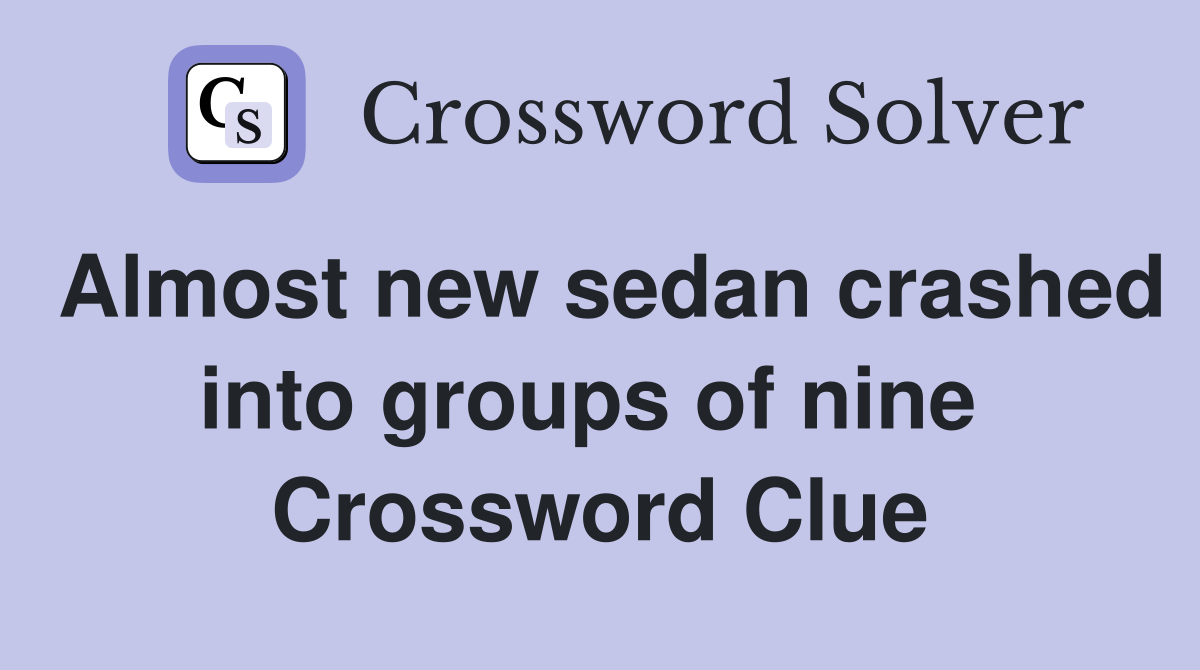 Almost new sedan crashed into groups of nine  Crossword Clue