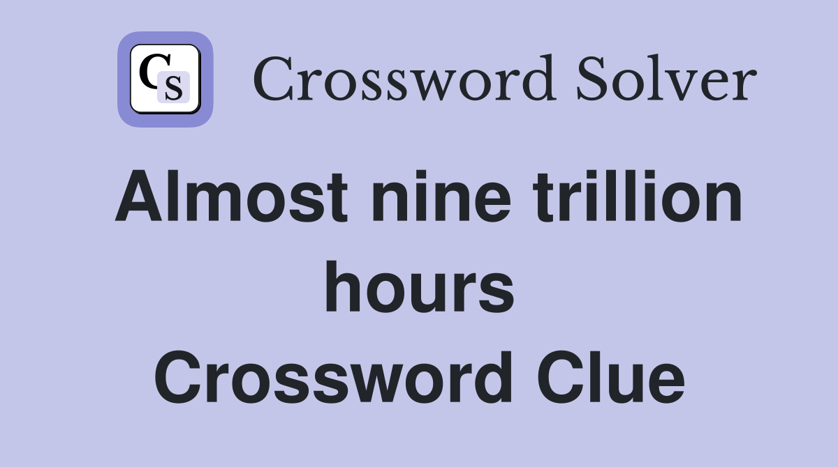 Almost nine trillion hours Crossword Clue