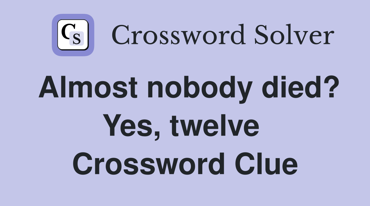 Almost nobody died? Yes, twelve  Crossword Clue